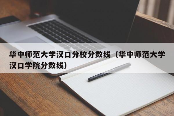 華中師范大學(xué)漢口分校分數線(xiàn)（華中師范大學(xué)漢口學(xué)院分數線(xiàn)）