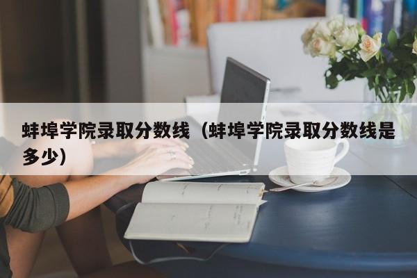 蚌埠學院錄取分數線（蚌埠學院錄取分數線是多少）