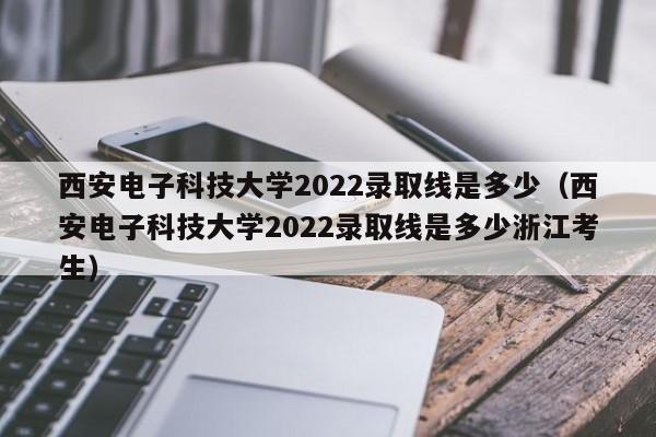 西安電子科技大學2022錄取線是多少（西安電子科技大學2022錄取線是多少浙江考生）