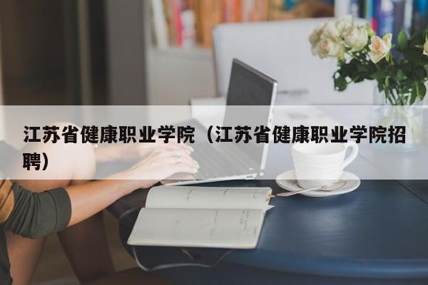 江蘇省健康職業(yè)學(xué)院（江蘇省健康職業(yè)學(xué)院招聘）