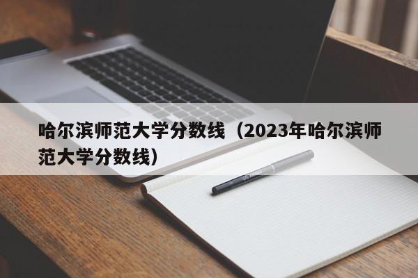 哈爾濱師范大學分數線（2023年哈爾濱師范大學分數線）