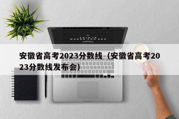 安徽省高考2023分數線(xiàn)（安徽省高考2023分數線(xiàn)發(fā)布會(huì )）