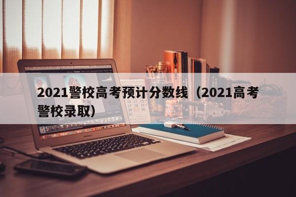 2021警校高考預計分數線（2021高考警校錄?。? title=