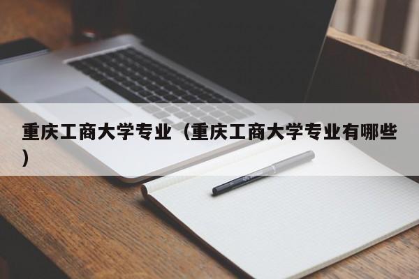 重慶工商大學專業（重慶工商大學專業有哪些）