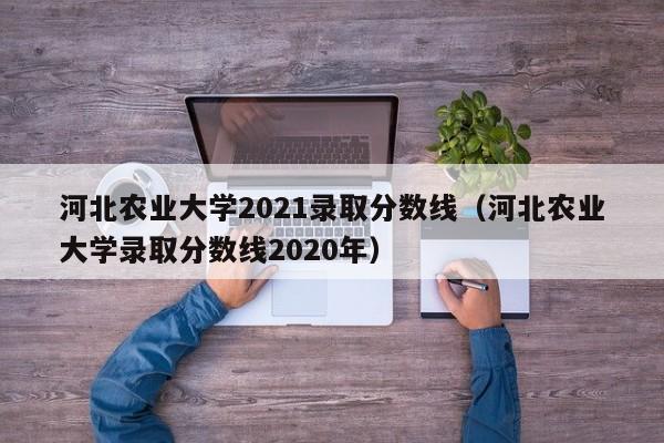 河北農業(yè)大學(xué)2021錄取分數線(xiàn)（河北農業(yè)大學(xué)錄取分數線(xiàn)2020年）