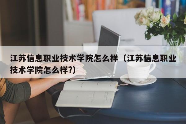 江蘇信息職業技術學院怎么樣（江蘇信息職業技術學院怎么樣?）