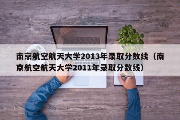 南京航空航天大學2013年錄取分數線（南京航空航天大學2011年錄取分數線）