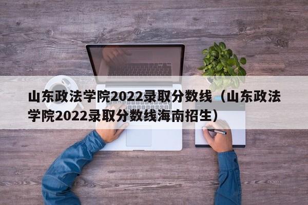 山東政法學院2022錄取分數線（山東政法學院2022錄取分數線海南招生）