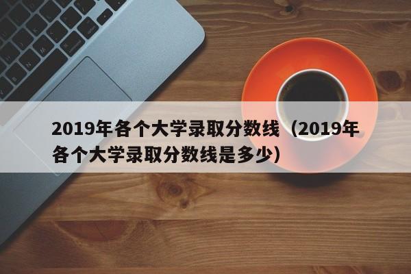 2019年各個大學錄取分數線（2019年各個大學錄取分數線是多少）