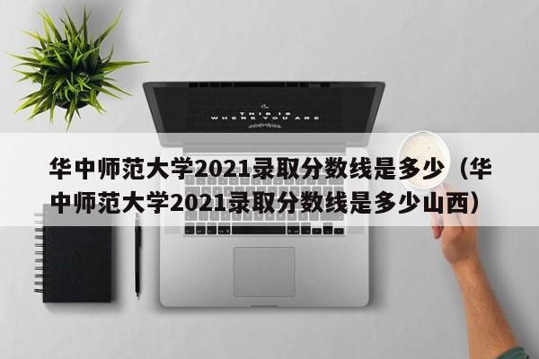 華中師范大學(xué)2021錄取分數線(xiàn)是多少（華中師范大學(xué)2021錄取分數線(xiàn)是多少山西）