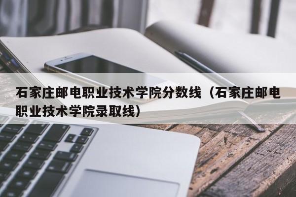 石家莊郵電職業技術學院分數線（石家莊郵電職業技術學院錄取線）