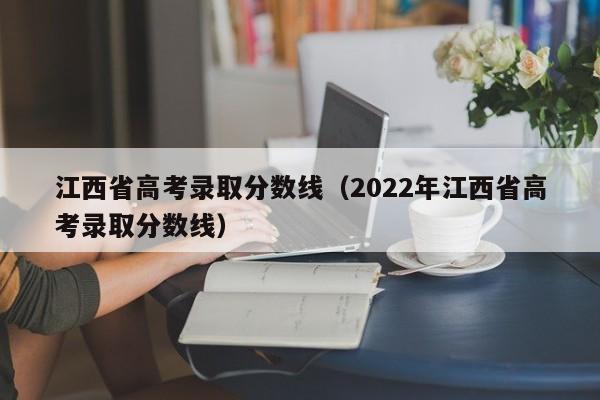 江西省高考錄取分數線（2022年江西省高考錄取分數線）