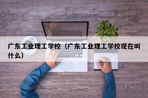 廣東工業理工學校（廣東工業理工學?，F在叫什么）