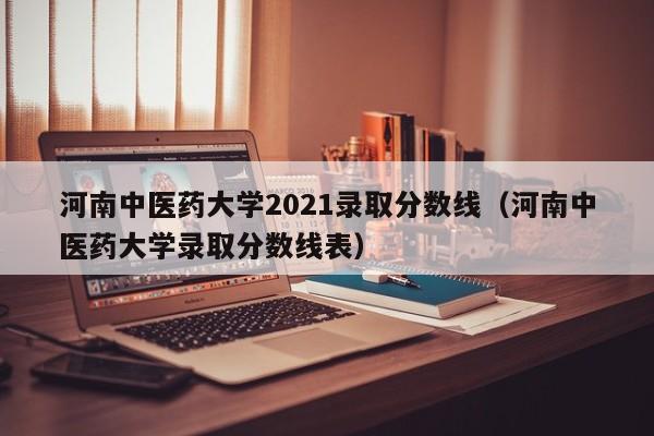 河南中醫藥大學2021錄取分數線（河南中醫藥大學錄取分數線表）