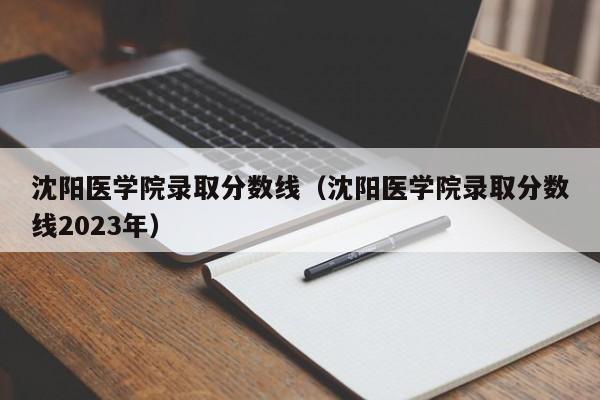 沈陽醫學院錄取分數線（沈陽醫學院錄取分數線2023年）