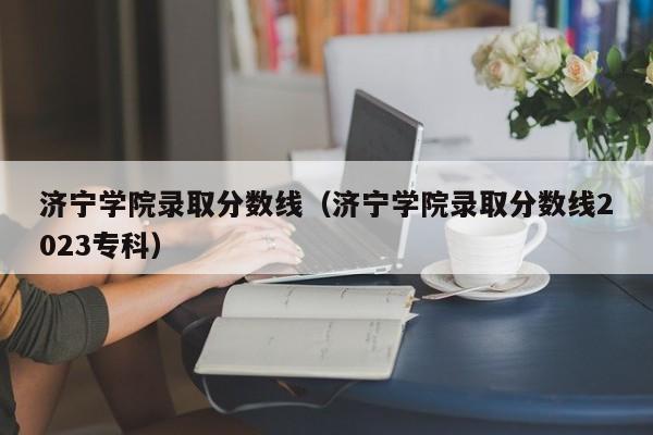 濟寧學院錄取分數線（濟寧學院錄取分數線2023?？疲? title=