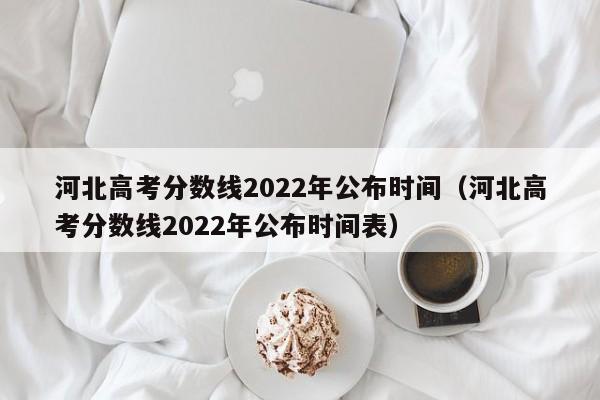 河北高考分數線2022年公布時間（河北高考分數線2022年公布時間表）