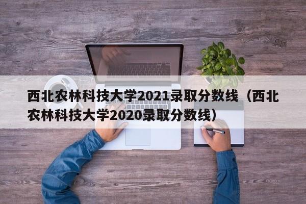 西北農林科技大學2021錄取分數線（西北農林科技大學2020錄取分數線）