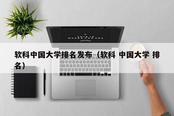 軟科中國大學排名發布（軟科 中國大學 排名）