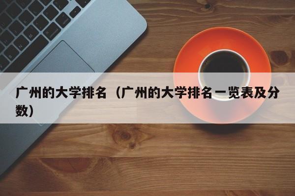 廣州的大學排名（廣州的大學排名一覽表及分數）