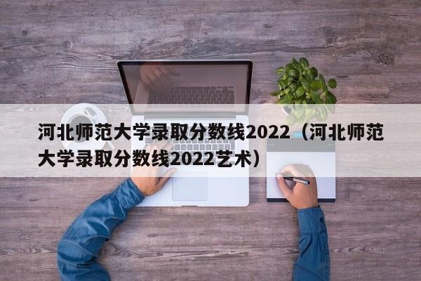 河北師范大學(xué)錄取分數線(xiàn)2022（河北師范大學(xué)錄取分數線(xiàn)2022藝術(shù)）