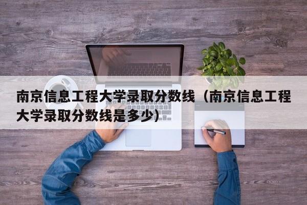 南京信息工程大學錄取分數線（南京信息工程大學錄取分數線是多少）