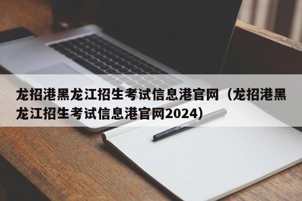 龍招港黑龍江招生考試信息港官網(wǎng)（龍招港黑龍江招生考試信息港官網(wǎng)2024）