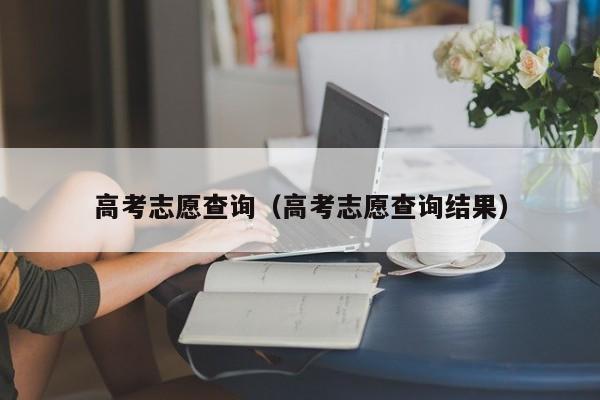 高考志愿查詢(xún)（高考志愿查詢(xún)結果）