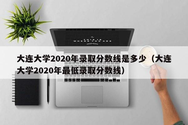 大連大學2020年錄取分數線是多少（大連大學2020年最低錄取分數線）