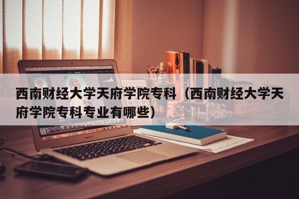 西南財經大學天府學院?？疲ㄎ髂县斀洿髮W天府學院?？茖I有哪些）