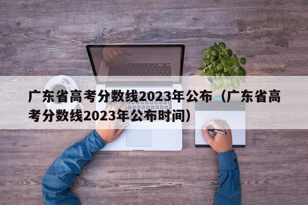 廣東省高考分數線2023年公布（廣東省高考分數線2023年公布時間）