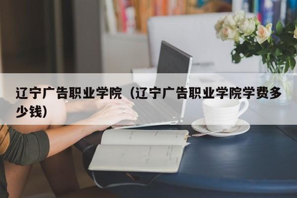 遼寧廣告職業學院（遼寧廣告職業學院學費多少錢）