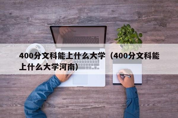 400分文科能上什么大學（400分文科能上什么大學河南）