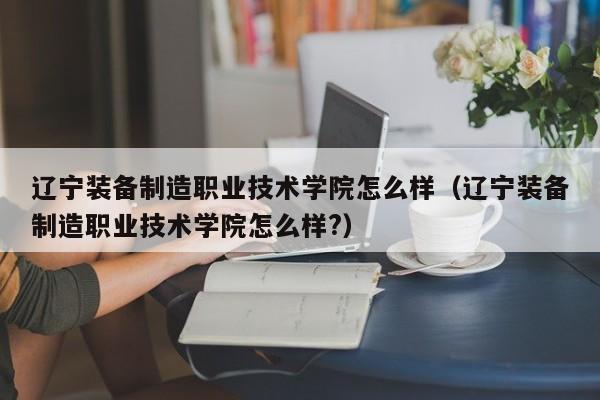 遼寧裝備制造職業技術學院怎么樣（遼寧裝備制造職業技術學院怎么樣?）