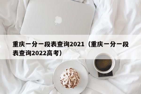 重慶一分一段表查詢2021（重慶一分一段表查詢2022高考）