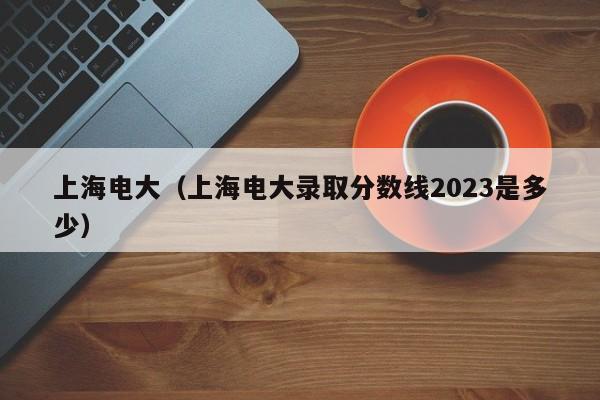 上海電大（上海電大錄取分數線2023是多少）