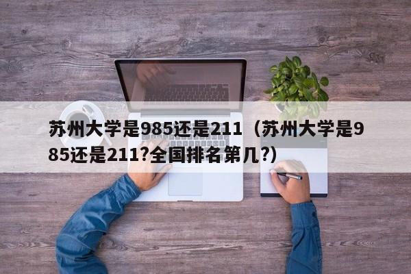 蘇州大學是985還是211（蘇州大學是985還是211?全國排名第幾?）