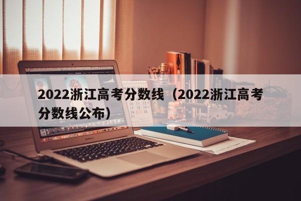 2022浙江高考分數線（2022浙江高考分數線公布）