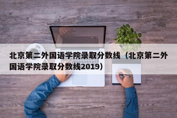 北京第二外國語學院錄取分數線（北京第二外國語學院錄取分數線2019）