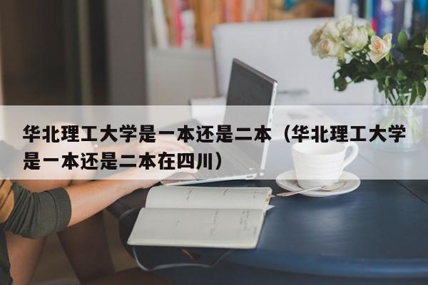 華北理工大學是一本還是二本（華北理工大學是一本還是二本在四川）