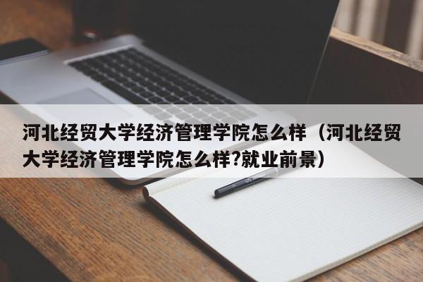 河北經貿大學經濟管理學院怎么樣（河北經貿大學經濟管理學院怎么樣?就業前景）