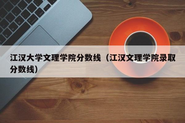 江漢大學文理學院分數線（江漢文理學院錄取分數線）