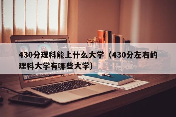 430分理科能上什么大學(xué)（430分左右的理科大學(xué)有哪些大學(xué)）