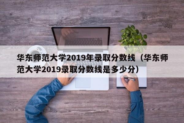 華東師范大學2019年錄取分數線（華東師范大學2019錄取分數線是多少分）