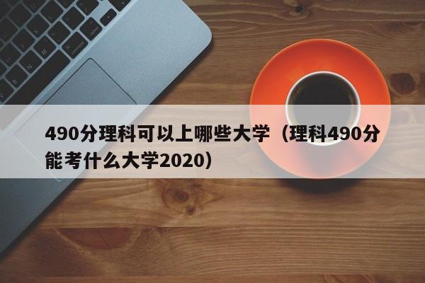 490分理科可以上哪些大學（理科490分能考什么大學2020）