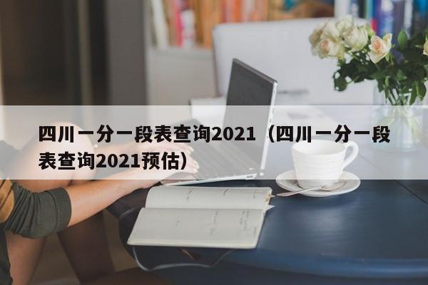 四川一分一段表查詢2021（四川一分一段表查詢2021預估）