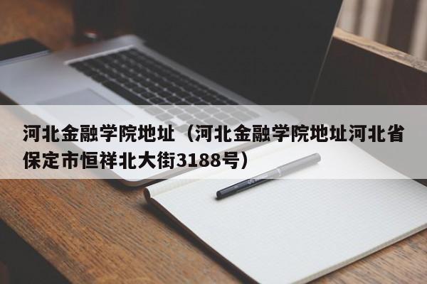 河北金融學院地址（河北金融學院地址河北省保定市恒祥北大街3188號）