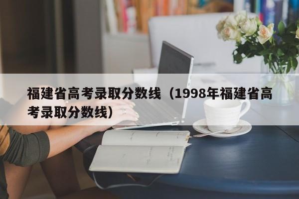 福建省高考錄取分數線（1998年福建省高考錄取分數線）