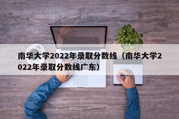 南華大學2022年錄取分數線（南華大學2022年錄取分數線廣東）