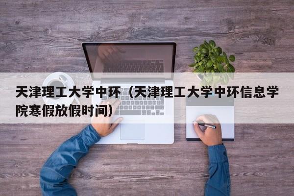 天津理工大學中環（天津理工大學中環信息學院寒假放假時間）